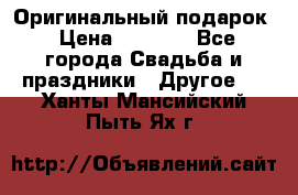 Оригинальный подарок › Цена ­ 5 000 - Все города Свадьба и праздники » Другое   . Ханты-Мансийский,Пыть-Ях г.